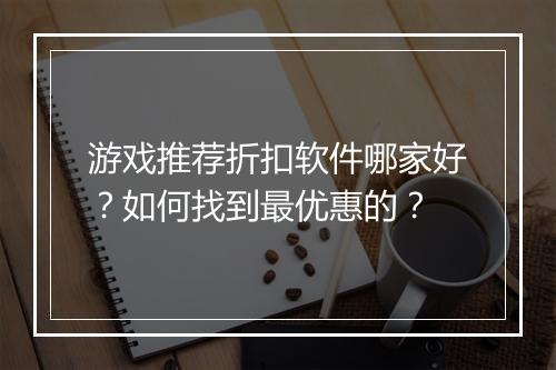 游戏推荐折扣软件哪家好？如何找到最优惠的？