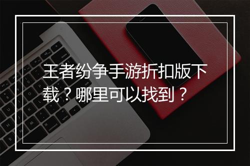 王者纷争手游折扣版下载？哪里可以找到？