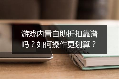 游戏内置自助折扣靠谱吗?如何操作更划算?