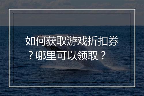 如何获取游戏折扣券?哪里可以领取?