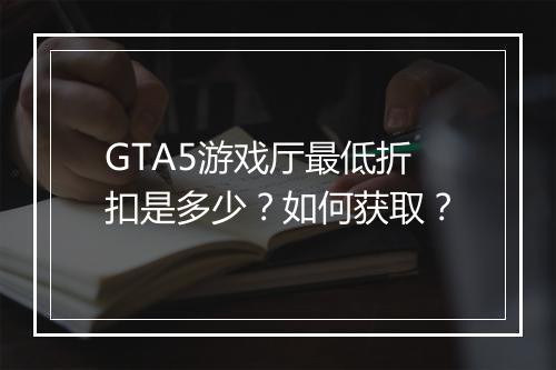 GTA5游戏厅最低折扣是多少？如何获取？