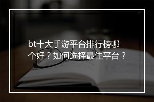 bt十大手游平台排行榜哪个好？如何选择最佳平台？