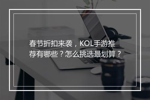 春节折扣来袭,KOL手游推荐有哪些?怎么挑选最划算?