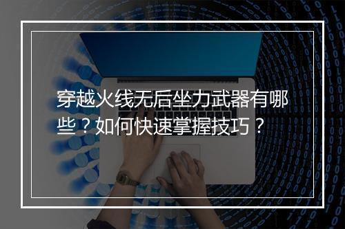 穿越火线无后坐力武器有哪些?如何快速掌握技巧?