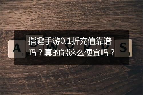 指趣手游0.1折充值靠谱吗？真的能这么便宜吗？