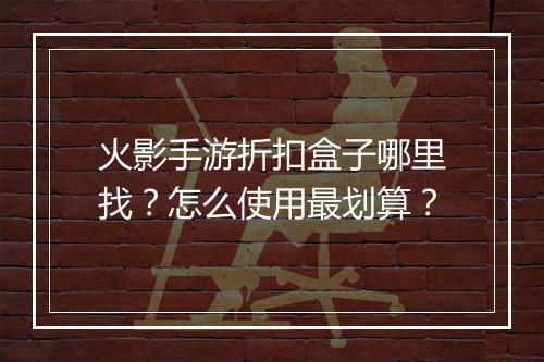 火影手游折扣盒子哪里找？怎么使用最划算？