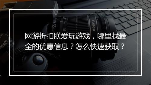 网游折扣朕爱玩游戏，哪里找最全的优惠信息？怎么快速获取？