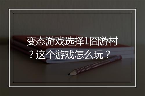 变态游戏选择1囧游村？这个游戏怎么玩？