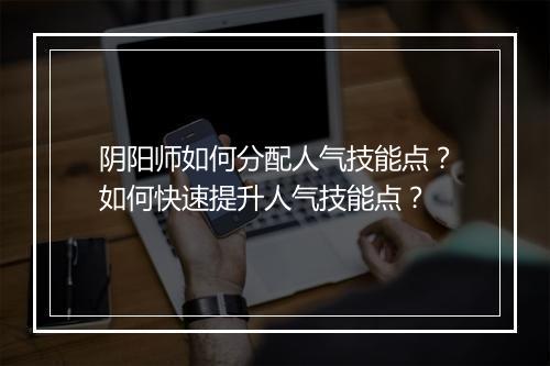 阴阳师如何分配人气技能点？如何快速提升人气技能点？