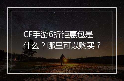 CF手游6折钜惠包是什么？哪里可以购买？