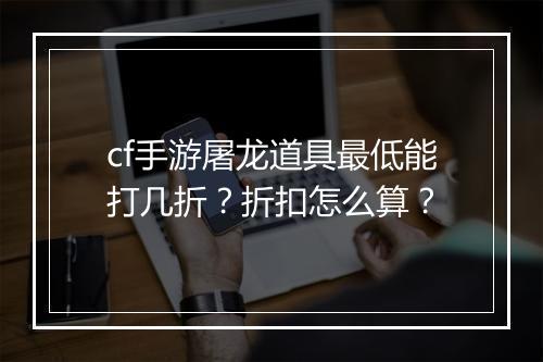 cf手游屠龙道具最低能打几折?折扣怎么算?