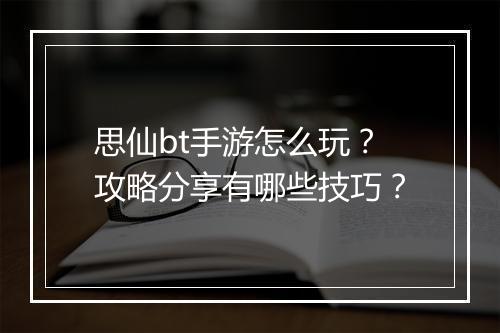思仙bt手游怎么玩？攻略分享有哪些技巧？