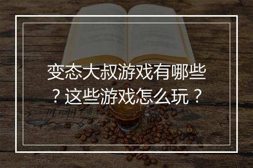 变态大叔游戏有哪些？这些游戏怎么玩？