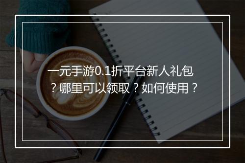 一元手游0.1折平台新人礼包？哪里可以领取？如何使用？