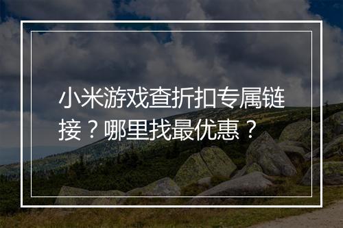 小米游戏查折扣专属链接？哪里找最优惠？