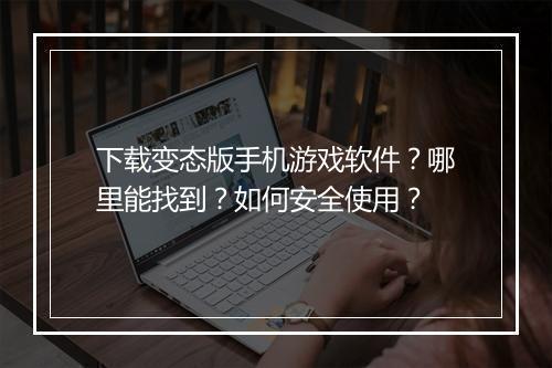 下载变态版手机游戏软件？哪里能找到？如何安全使用？