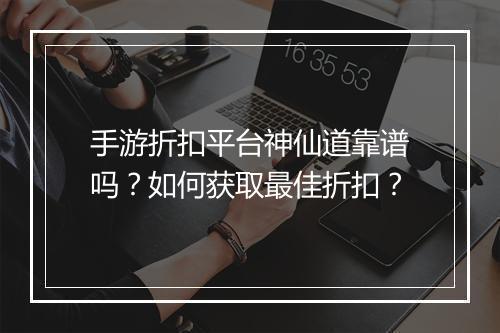 手游折扣平台神仙道靠谱吗？如何获取最佳折扣？