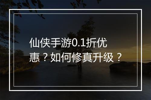 仙侠手游0.1折优惠?如何修真升级?