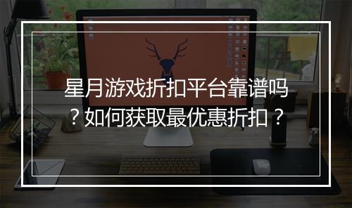 星月游戏折扣平台靠谱吗？如何获取最优惠折扣？