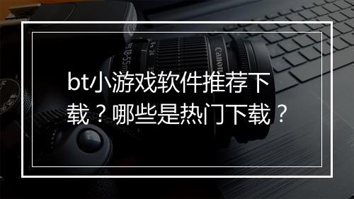 bt小游戏软件推荐下载？哪些是热门下载？