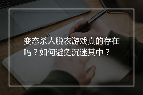 变态杀人脱衣游戏真的存在吗？如何避免沉迷其中？