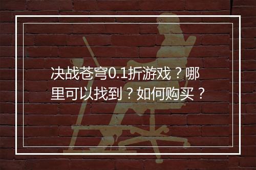 决战苍穹0.1折游戏？哪里可以找到？如何购买？