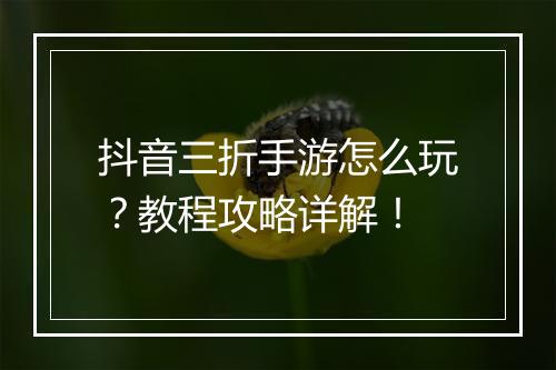 抖音三折手游怎么玩?教程攻略详解!