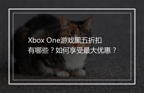 Xbox One游戏黑五折扣有哪些？如何享受最大优惠？
