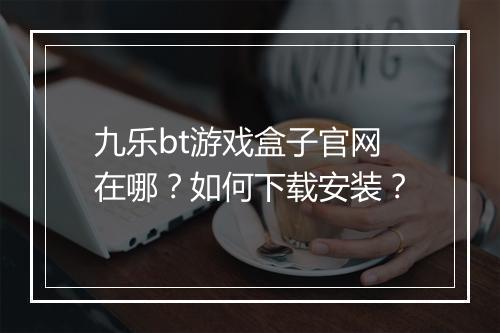 九乐bt游戏盒子官网在哪？如何下载安装？