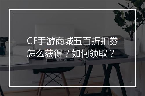 CF手游商城五百折扣劵怎么获得？如何领取？