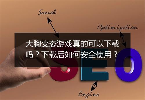 大胸变态游戏真的可以下载吗？下载后如何安全使用？