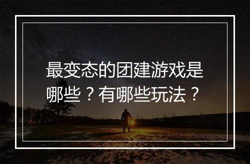 最变态的团建游戏是哪些？有哪些玩法？