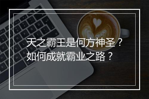 天之霸王是何方神圣？如何成就霸业之路？
