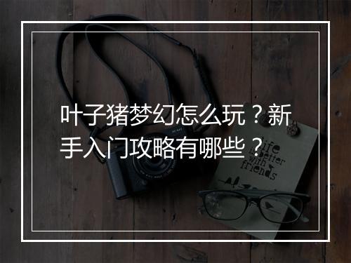 叶子猪梦幻怎么玩？新手入门攻略有哪些？