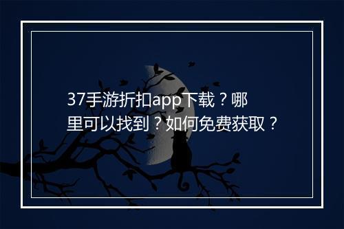 37手游折扣app下载？哪里可以找到？如何免费获取？
