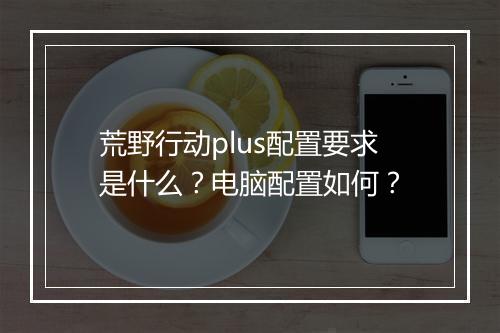 荒野行动plus配置要求是什么？电脑配置如何？