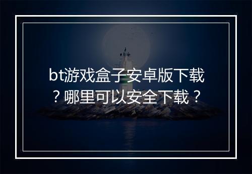 bt游戏盒子安卓版下载？哪里可以安全下载？