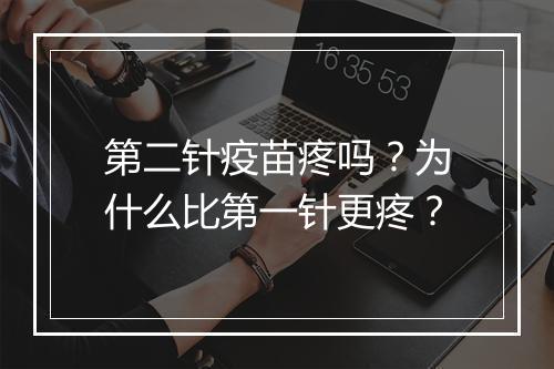 第二针疫苗疼吗？为什么比第一针更疼？