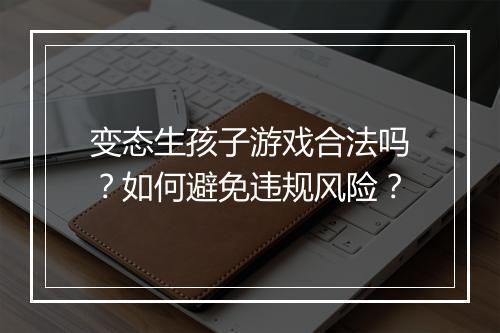变态生孩子游戏合法吗?如何避免违规风险?