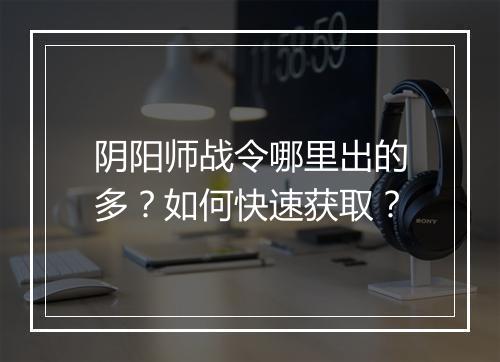 阴阳师战令哪里出的多？如何快速获取？