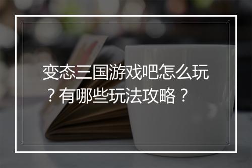 变态三国游戏吧怎么玩？有哪些玩法攻略？