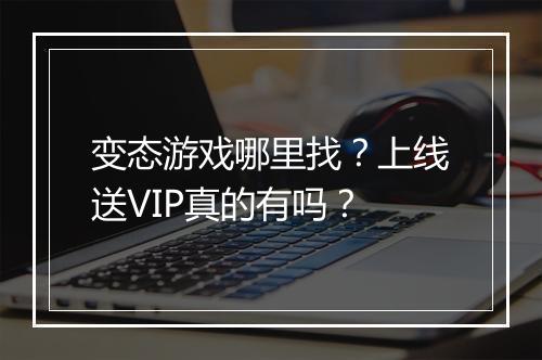 变态游戏哪里找？上线送VIP真的有吗？