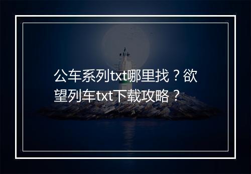 公车系列txt哪里找？欲望列车txt下载攻略？