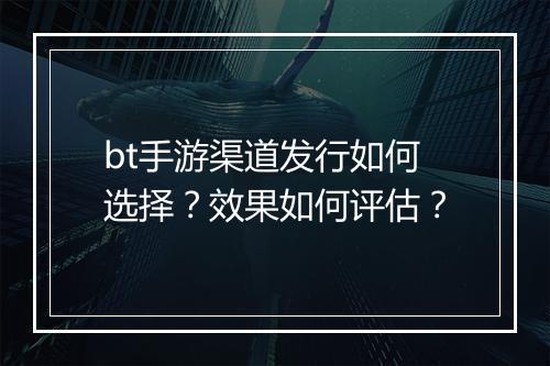 bt手游渠道发行如何选择？效果如何评估？