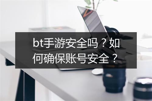 bt手游安全吗?如何确保账号安全?