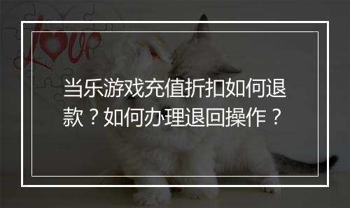 当乐游戏充值折扣如何退款？如何办理退回操作？