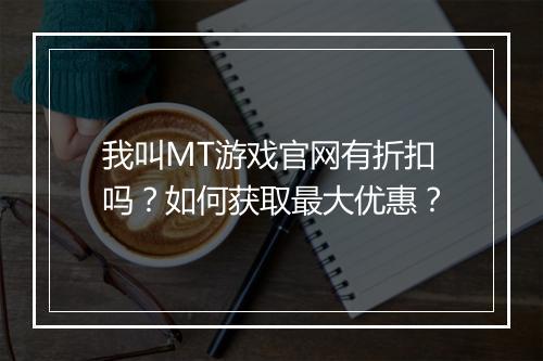 我叫MT游戏官网有折扣吗?如何获取最大优惠?