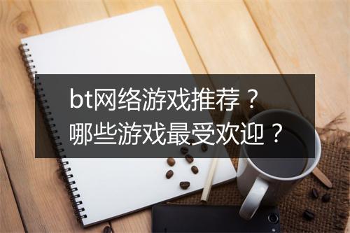 bt网络游戏推荐?哪些游戏最受欢迎?