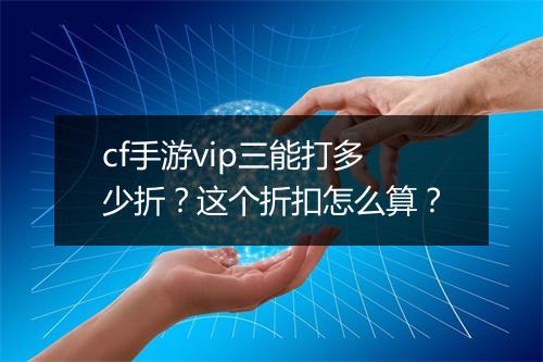 cf手游vip三能打多少折?这个折扣怎么算?