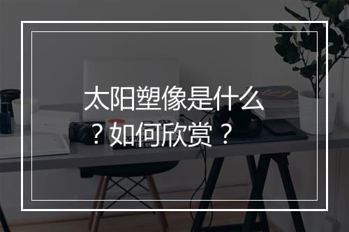 太阳塑像是什么？如何欣赏？